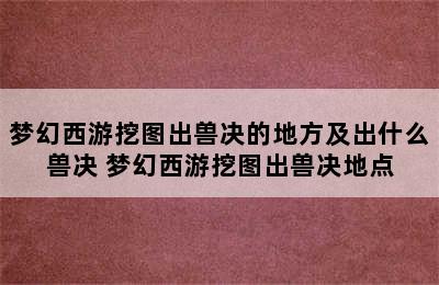 梦幻西游挖图出兽决的地方及出什么兽决 梦幻西游挖图出兽决地点